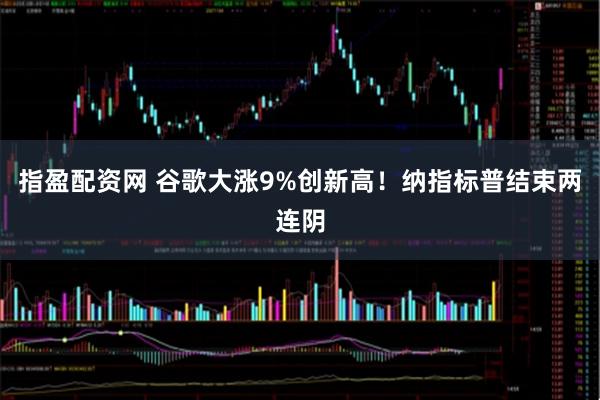 指盈配资网 谷歌大涨9%创新高！纳指标普结束两连阴