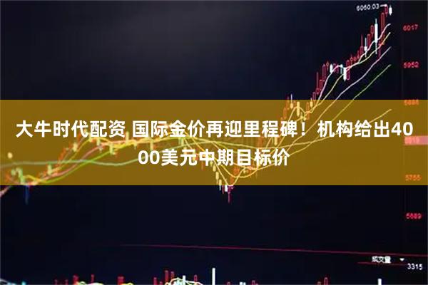 大牛时代配资 国际金价再迎里程碑！机构给出4000美元中期目标价