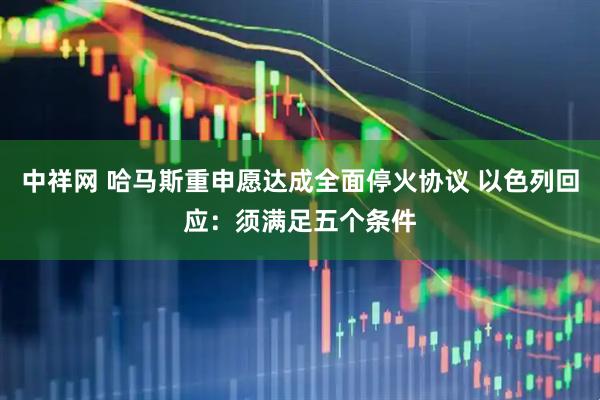 中祥网 哈马斯重申愿达成全面停火协议 以色列回应：须满足五个条件