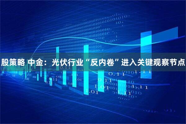 股策略 中金：光伏行业“反内卷”进入关键观察节点