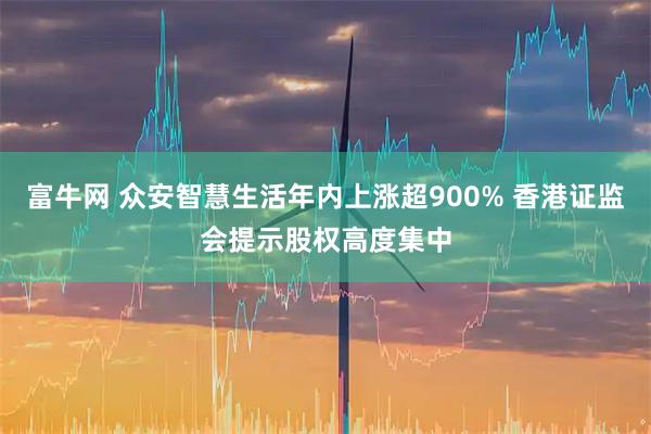 富牛网 众安智慧生活年内上涨超900% 香港证监会提示股权高度集中