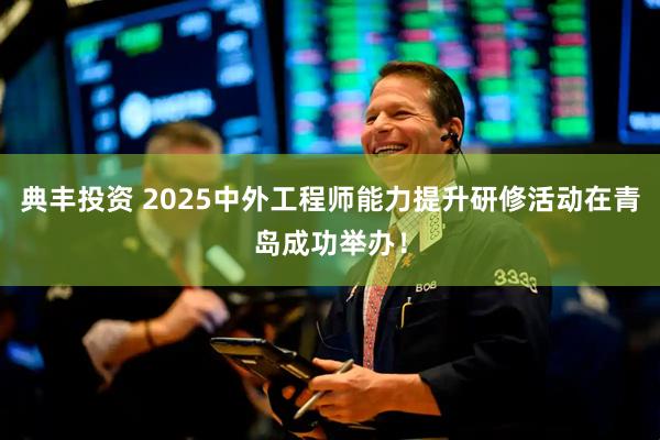 典丰投资 2025中外工程师能力提升研修活动在青岛成功举办！