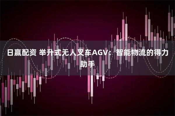 日赢配资 举升式无人叉车AGV：智能物流的得力助手