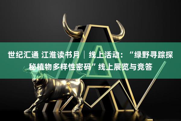 世纪汇通 江淮读书月│线上活动：“绿野寻踪探秘植物多样性密码”线上展览与竞答
