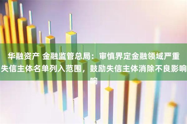 华融资产 金融监管总局：审慎界定金融领域严重失信主体名单列入范围，鼓励失信主体消除不良影响