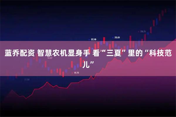 蓝乔配资 智慧农机显身手 看“三夏”里的“科技范儿”