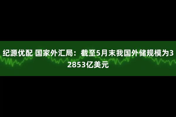 纪源优配 国家外汇局：截至5月末我国外储规模为32853亿美元