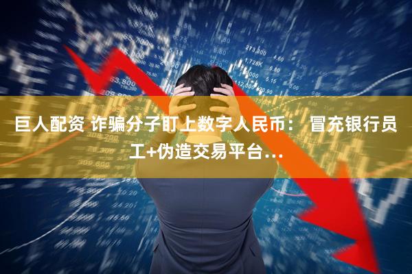 巨人配资 诈骗分子盯上数字人民币： 冒充银行员工+伪造交易平台…