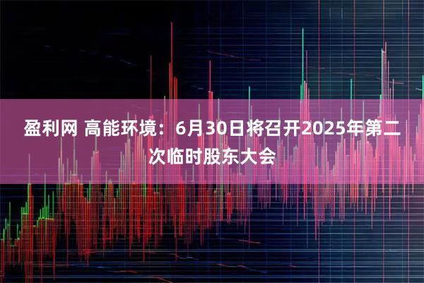 盈利网 高能环境：6月30日将召开2025年第二次临时股东大会