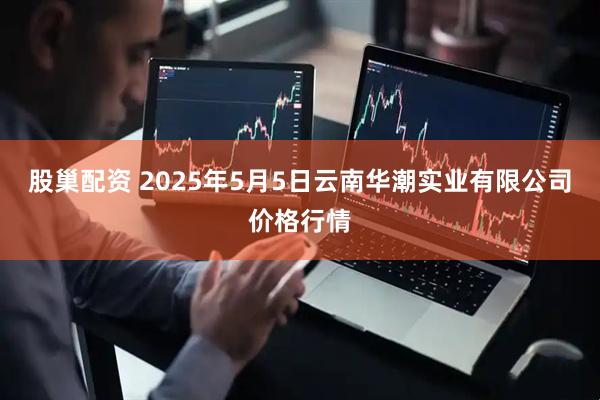 股巢配资 2025年5月5日云南华潮实业有限公司价格行情