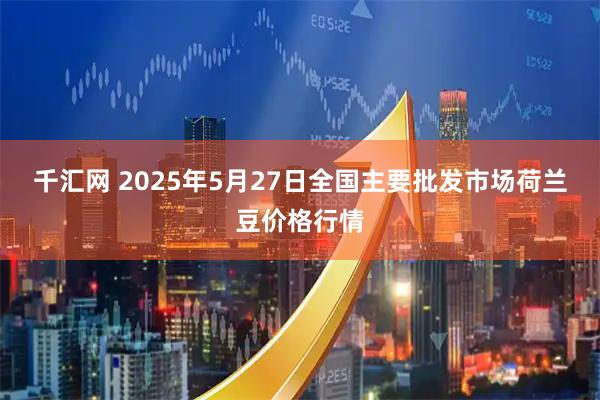 千汇网 2025年5月27日全国主要批发市场荷兰豆价格行情