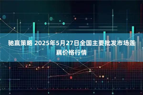 驰赢策略 2025年5月27日全国主要批发市场莲藕价格行情