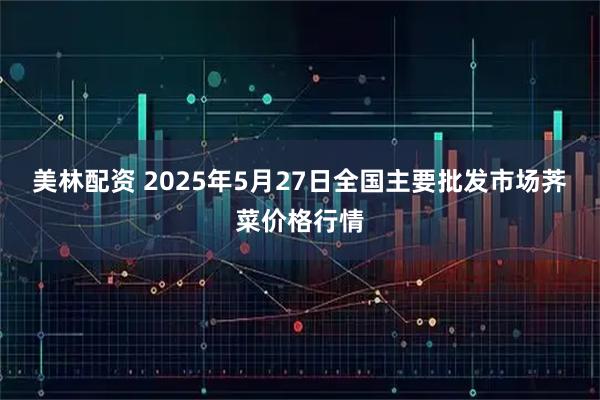 美林配资 2025年5月27日全国主要批发市场荠菜价格行情