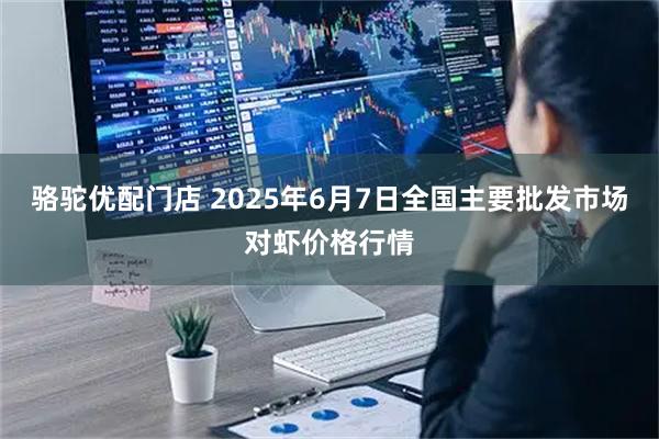骆驼优配门店 2025年6月7日全国主要批发市场对虾价格行情