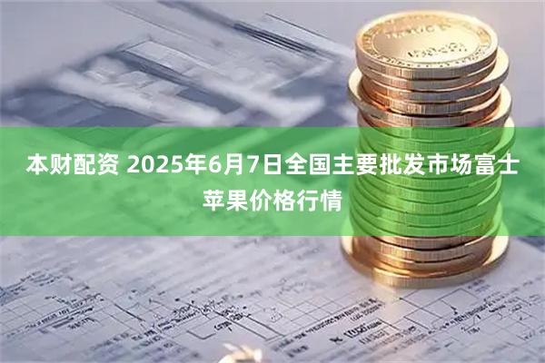 本财配资 2025年6月7日全国主要批发市场富士苹果价格行情