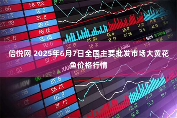 倍悦网 2025年6月7日全国主要批发市场大黄花鱼价格行情