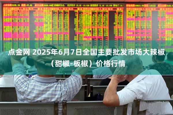 点金网 2025年6月7日全国主要批发市场大辣椒（甜椒-板椒）价格行情