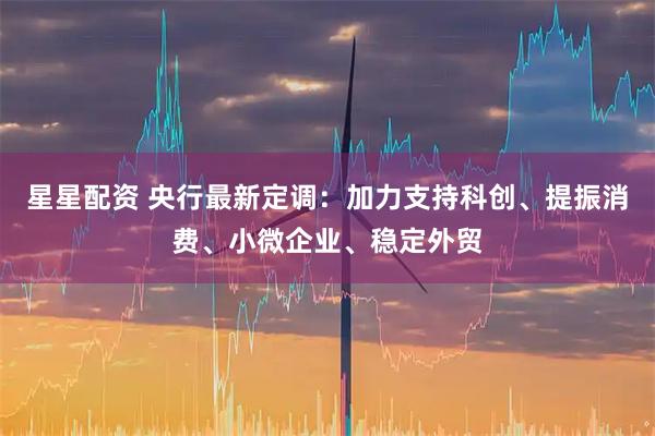 星星配资 央行最新定调：加力支持科创、提振消费、小微企业、稳定外贸
