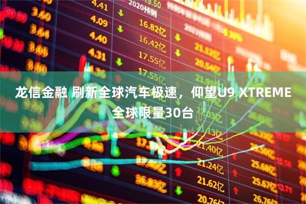 龙信金融 刷新全球汽车极速，仰望U9 XTREME全球限量30台
