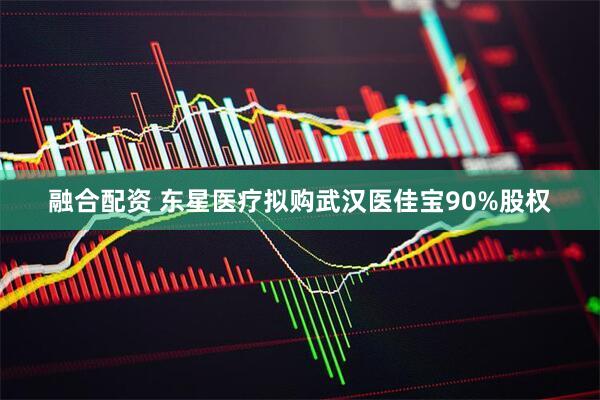 融合配资 东星医疗拟购武汉医佳宝90%股权