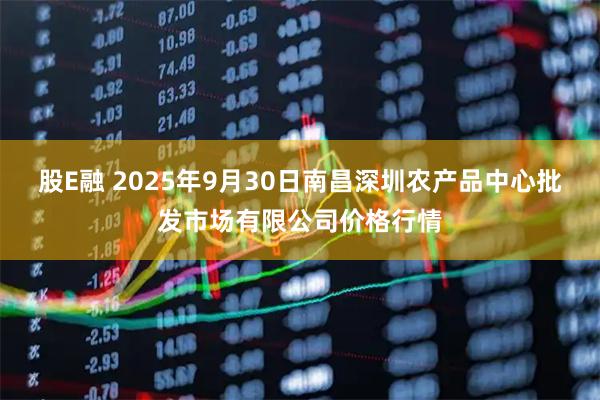 股E融 2025年9月30日南昌深圳农产品中心批发市场有限公司价格行情