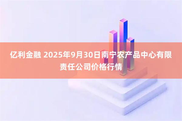 亿利金融 2025年9月30日南宁农产品中心有限责任公司价格行情