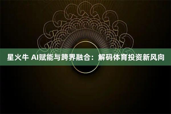 星火牛 AI赋能与跨界融合：解码体育投资新风向