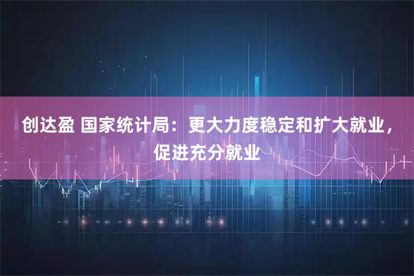 创达盈 国家统计局：更大力度稳定和扩大就业，促进充分就业