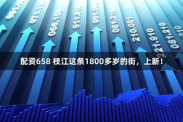 配资658 枝江这条1800多岁的街，上新！