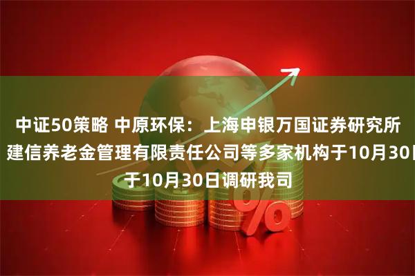 中证50策略 中原环保：上海申银万国证券研究所有限公司、建信养老金管理有限责任公司等多家机构于10月30日调研我司