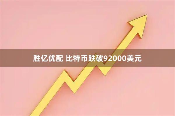胜亿优配 比特币跌破92000美元