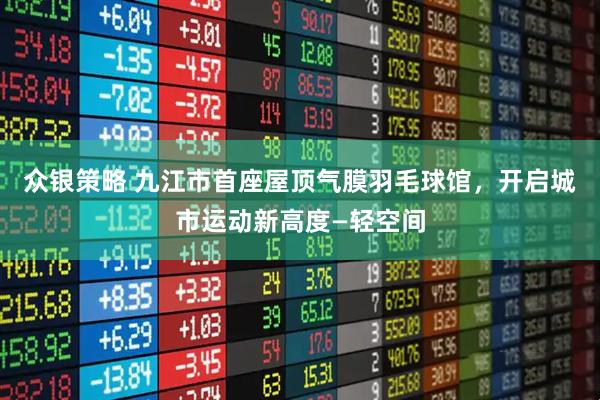 众银策略 九江市首座屋顶气膜羽毛球馆，开启城市运动新高度—轻空间