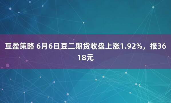 互盈策略 6月6日豆二期货收盘上涨1.92%，报3618元