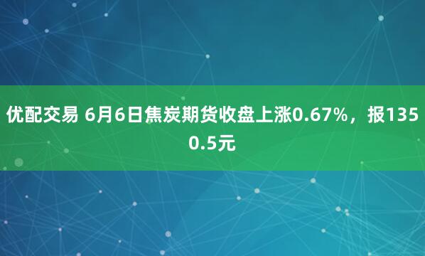 优配交易 6月6日焦炭期货收盘上涨0.67%，报1350.5元