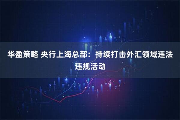 华盈策略 央行上海总部：持续打击外汇领域违法违规活动