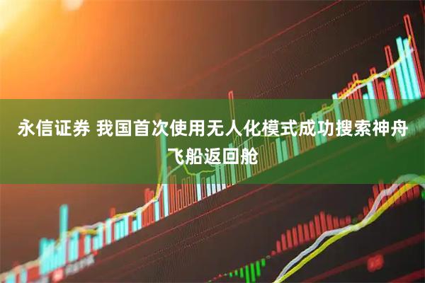 永信证券 我国首次使用无人化模式成功搜索神舟飞船返回舱