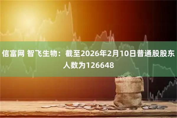 信富网 智飞生物：截至2026年2月10日普通股股东人数为126648