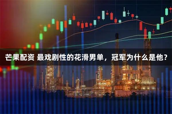 芒果配资 最戏剧性的花滑男单，冠军为什么是他？