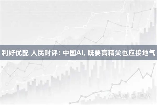 利好优配 人民财评: 中国AI, 既要高精尖也应接地气