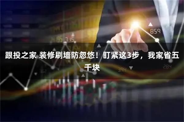跟投之家 装修刷墙防忽悠！盯紧这3步，我家省五千块