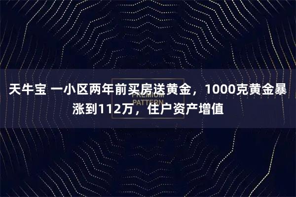 天牛宝 一小区两年前买房送黄金，1000克黄金暴涨到112万，住户资产增值