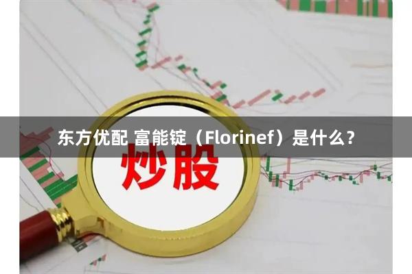 东方优配 富能锭（Florinef）是什么？