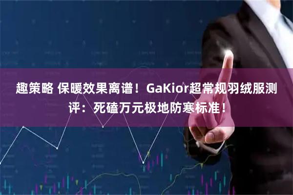 趣策略 保暖效果离谱！GaKior超常规羽绒服测评：死磕万元极地防寒标准！