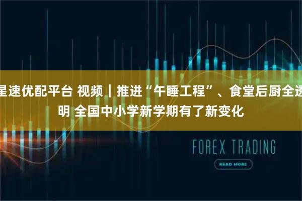 星速优配平台 视频｜推进“午睡工程”、食堂后厨全透明 全国中小学新学期有了新变化