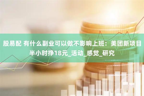 股易配 有什么副业可以做不影响上班：美团新项目半小时挣18元_活动_感觉_研究