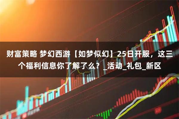 财富策略 梦幻西游【如梦似幻】25日开服，这三个福利信息你了解了么？_活动_礼包_新区