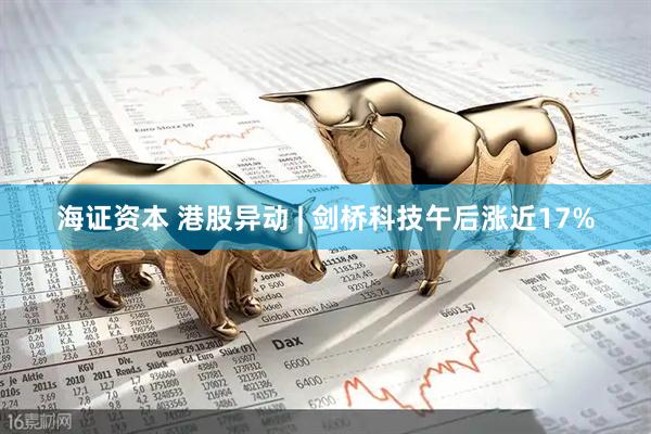 海证资本 港股异动 | 剑桥科技午后涨近17%