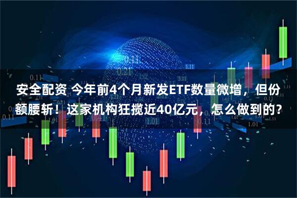 安全配资 今年前4个月新发ETF数量微增，但份额腰斩！这家机构狂揽近40亿元，怎么做到的？